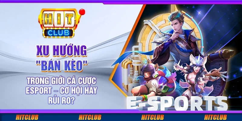 Xu hướng "bán kèo" trong giới cá cược Esport – cơ hội hay rủi ro?